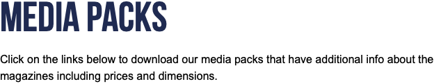 Media Packs Click on the links below to download our media packs that have additional info about the magazines including prices and dimensions. 